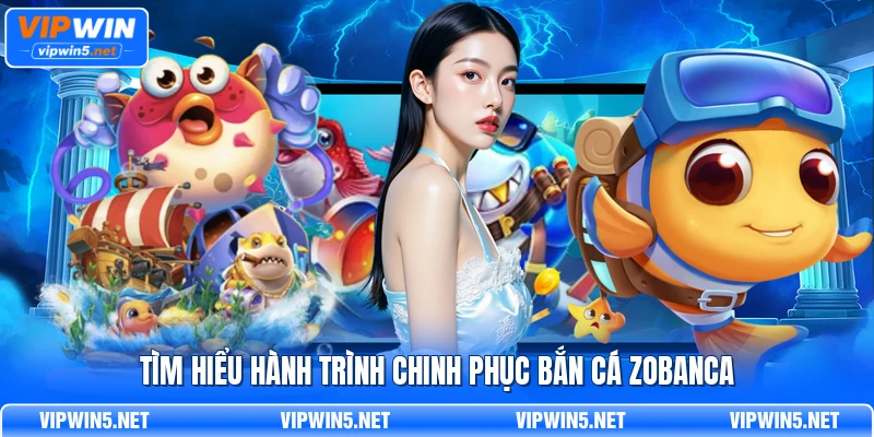 Tìm hiểu hành trình chinh phục bắn cá Zobanca